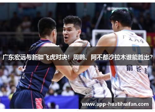 广东宏远与新疆飞虎对决！周鹏、阿不都沙拉木谁能胜出？