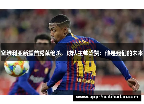 塞维利亚新援首秀献绝杀，球队主帅盛赞：他是我们的未来