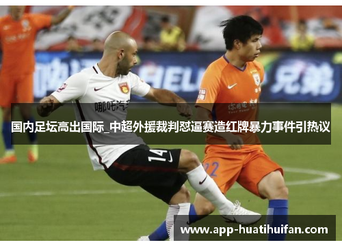 国内足坛高出国际_中超外援裁判怼逼赛造红牌暴力事件引热议