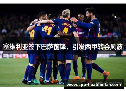 塞维利亚签下巴萨前锋，引发西甲转会风波
