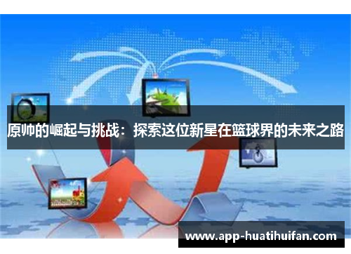 原帅的崛起与挑战：探索这位新星在篮球界的未来之路