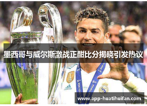 墨西哥与威尔斯激战正酣比分揭晓引发热议
