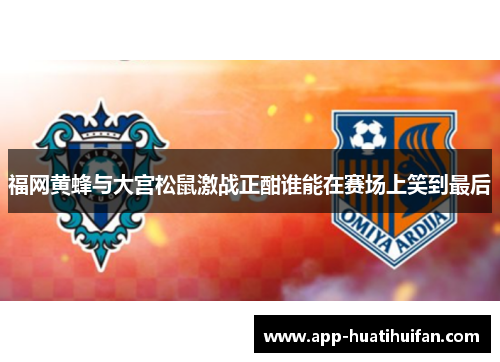福网黄蜂与大宫松鼠激战正酣谁能在赛场上笑到最后