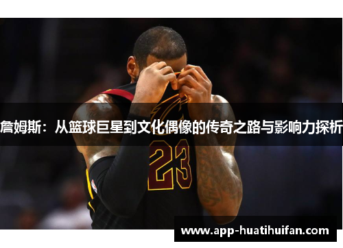 詹姆斯:从篮球巨星到文化偶像的传奇之路与影响力探析
